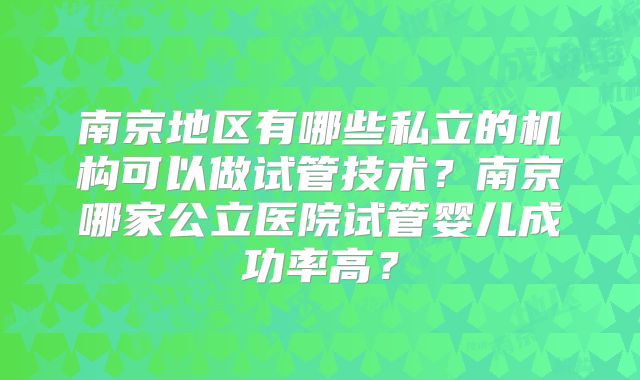 南京地区有哪些私立的机构可以做试管技术?南京哪家公立医院试管婴儿成功率高?