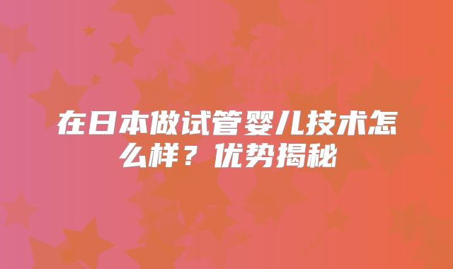 在日本做试管婴儿技术怎么样？优势揭秘