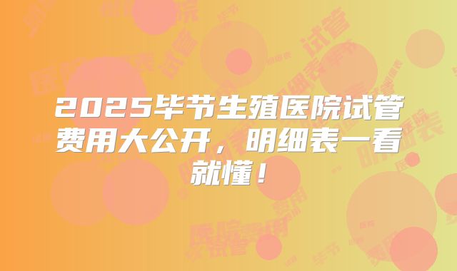 2025毕节生殖医院试管费用大公开，明细表一看就懂！
