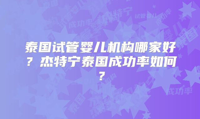 泰国试管婴儿机构哪家好？杰特宁泰国成功率如何？
