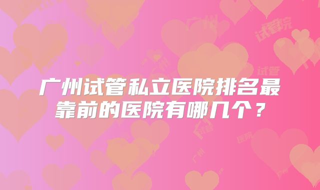 广州试管私立医院排名最靠前的医院有哪几个？