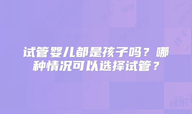 试管婴儿都是孩子吗？哪种情况可以选择试管？