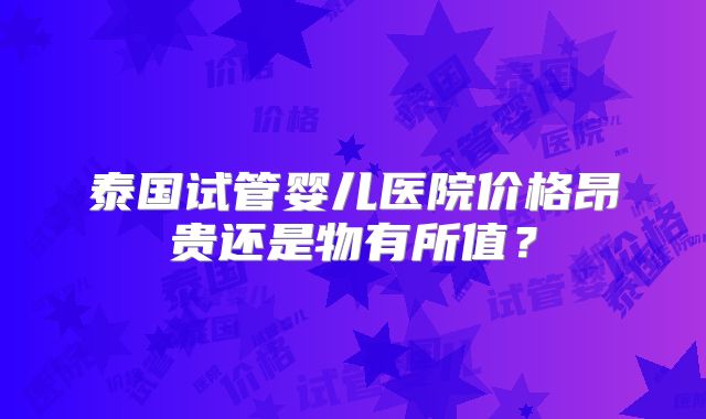 泰国试管婴儿医院价格昂贵还是物有所值?