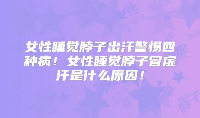 女性睡觉脖子出汗警惕四种病!女性睡觉脖子冒虚汗是什么原因!