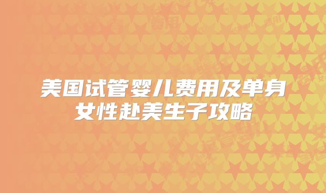 美国试管婴儿费用及单身女性赴美生子攻略