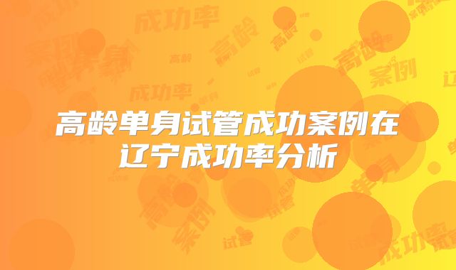 高龄单身试管成功案例在辽宁成功率分析