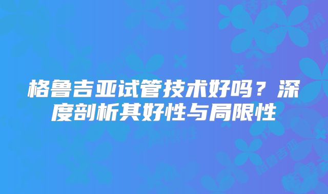 格鲁吉亚试管技术好吗？深度剖析其好性与局限性