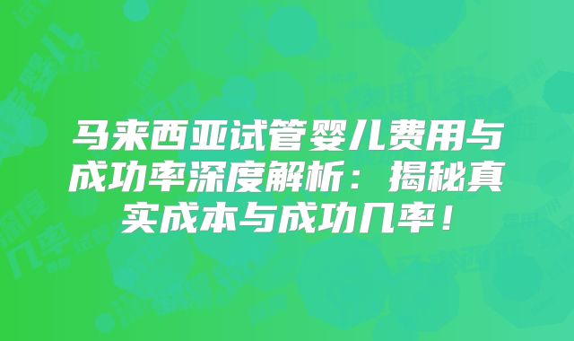 马来西亚试管婴儿费用与成功率深度解析:揭秘真实成本与成功几率!