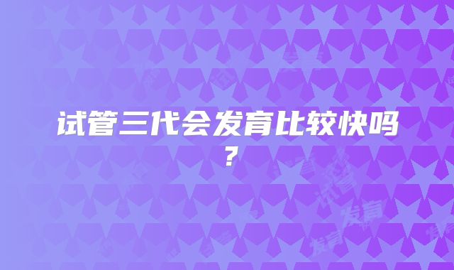 试管三代会发育比较快吗?