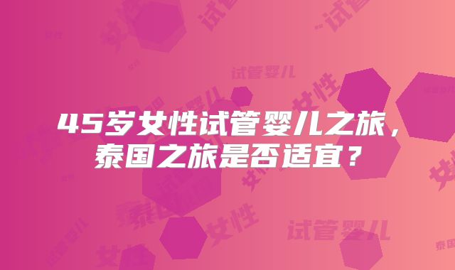 45岁女性试管婴儿之旅，泰国之旅是否适宜？