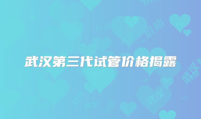 武汉第三代试管价格揭露