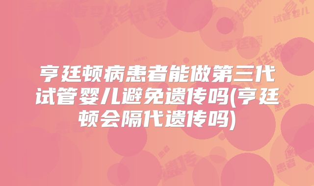 亨廷顿病患者能做第三代试管婴儿避免遗传吗(亨廷顿会隔代遗传吗)