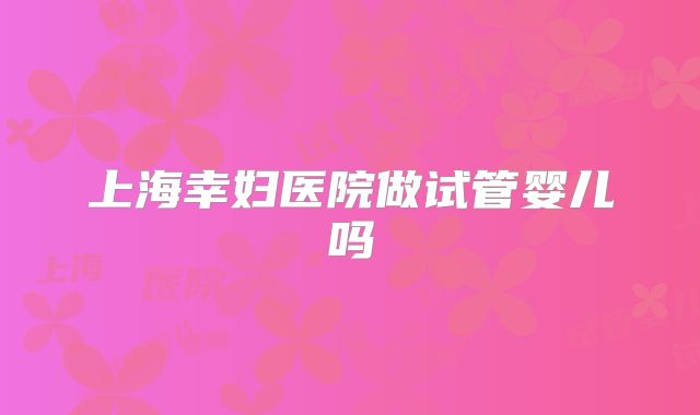 上海幸妇医院做试管婴儿吗