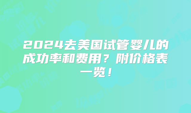 2024去美国试管婴儿的成功率和费用？附价格表一览！