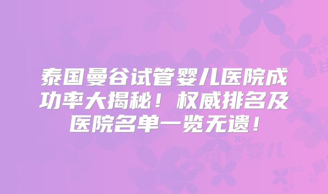 泰国曼谷试管婴儿医院成功率大揭秘！权威排名及医院名单一览无遗！
