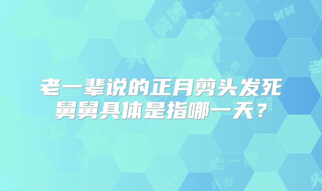 老一辈说的正月剪头发死舅舅具体是指哪一天?