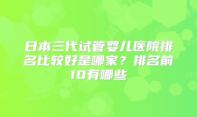 日本三代试管婴儿医院排名比较好是哪家?排名前10有哪些