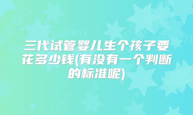 三代试管婴儿生个孩子要花多少钱(有没有一个判断的标准呢)