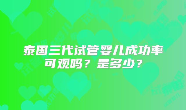 泰国三代试管婴儿成功率可观吗？是多少？