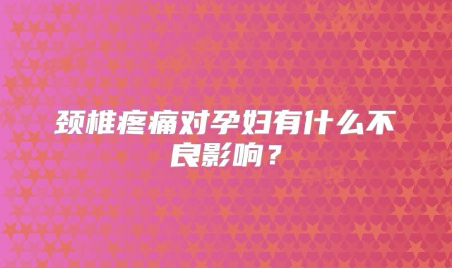 颈椎疼痛对孕妇有什么不良影响？