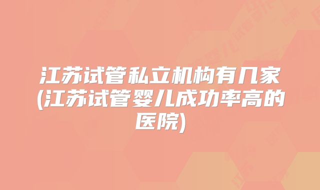 江苏试管私立机构有几家(江苏试管婴儿成功率高的医院)