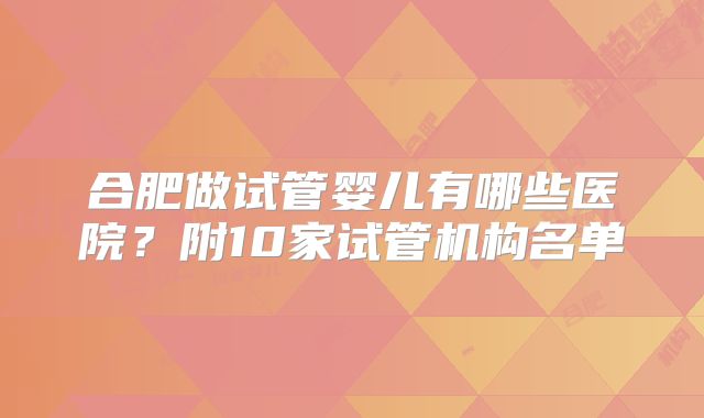 合肥做试管婴儿有哪些医院？附10家试管机构名单