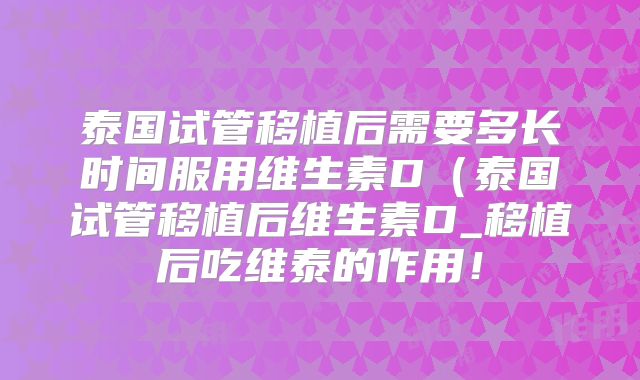 泰国试管移植后需要多长时间服用维生素D（泰国试管移植后维生素D_移植后吃维泰的作用！