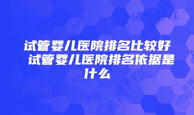 试管婴儿医院排名比较好 试管婴儿医院排名依据是什么