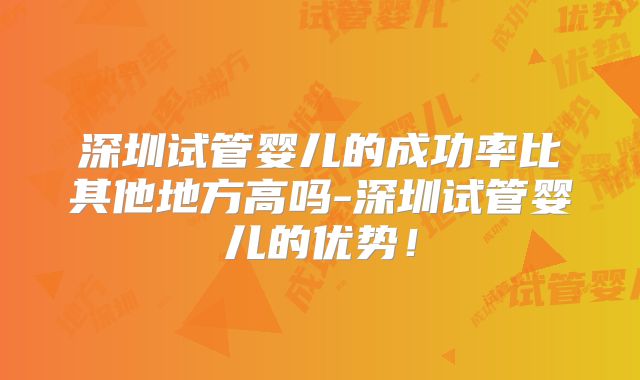 深圳试管婴儿的成功率比其他地方高吗-深圳试管婴儿的优势！