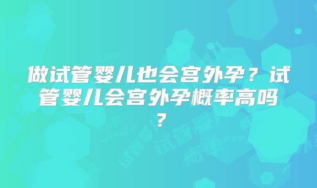 做试管婴儿也会宫外孕？试管婴儿会宫外孕概率高吗？
