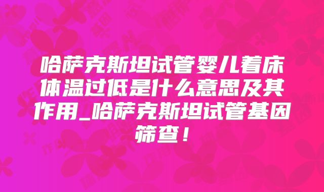 哈萨克斯坦试管婴儿着床体温过低是什么意思及其作用_哈萨克斯坦试管基因筛查！