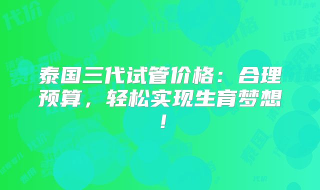 泰国三代试管价格：合理预算，轻松实现生育梦想！