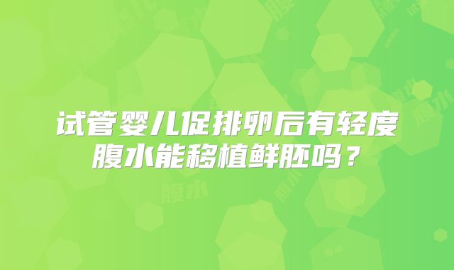 试管婴儿促排卵后有轻度腹水能移植鲜胚吗？