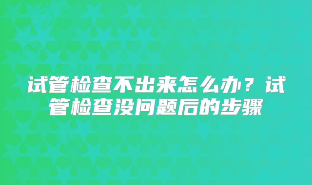 试管检查不出来怎么办？试管检查没问题后的步骤