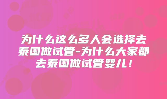 为什么这么多人会选择去泰国做试管-为什么大家都去泰国做试管婴儿！