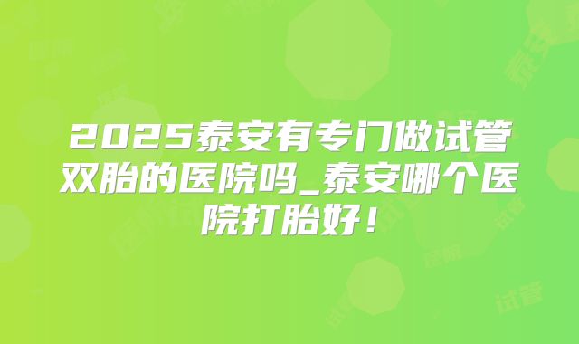 2025泰安有专门做试管双胎的医院吗_泰安哪个医院打胎好！