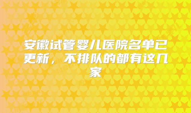安徽试管婴儿医院名单已更新，不排队的都有这几家