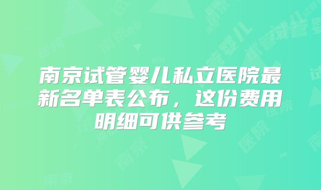 南京试管婴儿私立医院最新名单表公布，这份费用明细可供参考