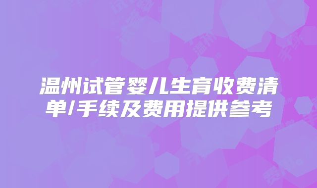温州试管婴儿生育收费清单/手续及费用提供参考