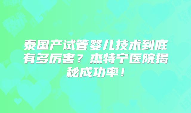 泰国产试管婴儿技术到底有多厉害？杰特宁医院揭秘成功率！