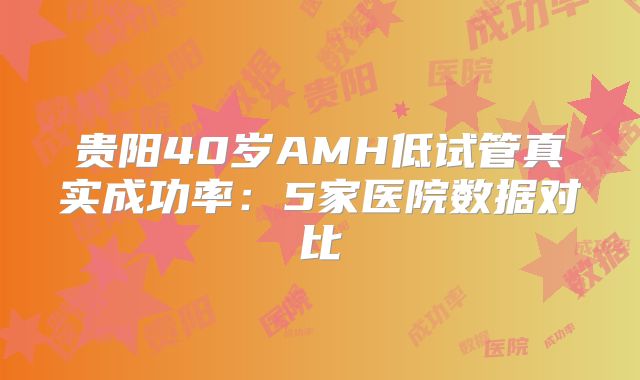 贵阳40岁AMH低试管真实成功率:5家医院数据对比