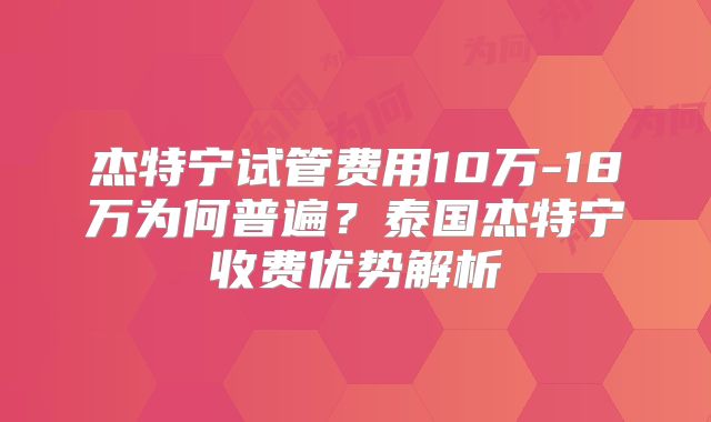 杰特宁试管费用10万-18万为何普遍？泰国杰特宁收费优势解析