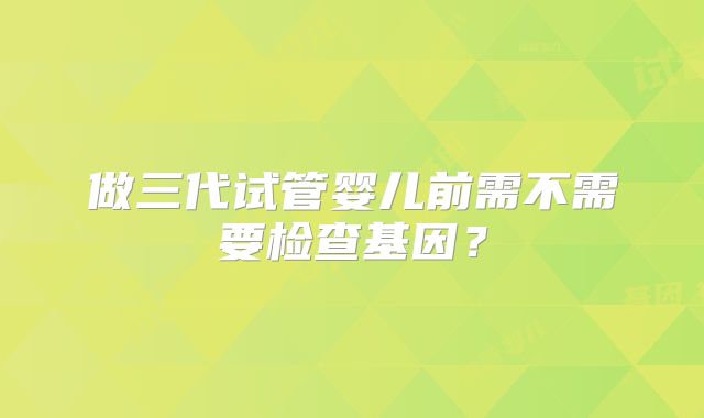 做三代试管婴儿前需不需要检查基因？