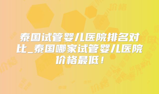 泰国试管婴儿医院排名对比_泰国哪家试管婴儿医院价格最低!