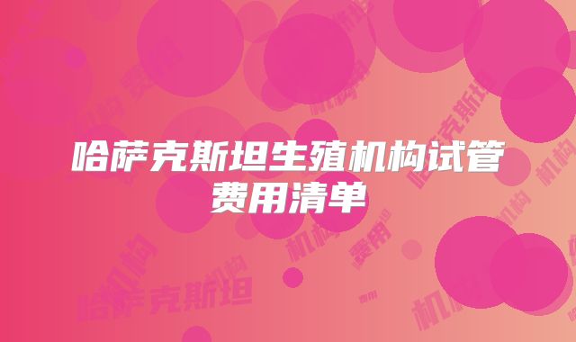 哈萨克斯坦生殖机构试管费用清单