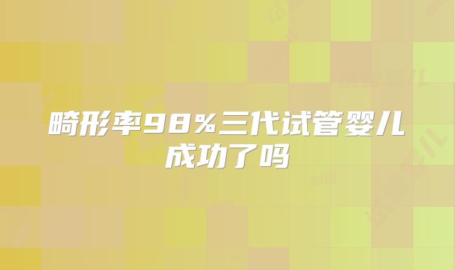 畸形率98%三代试管婴儿成功了吗