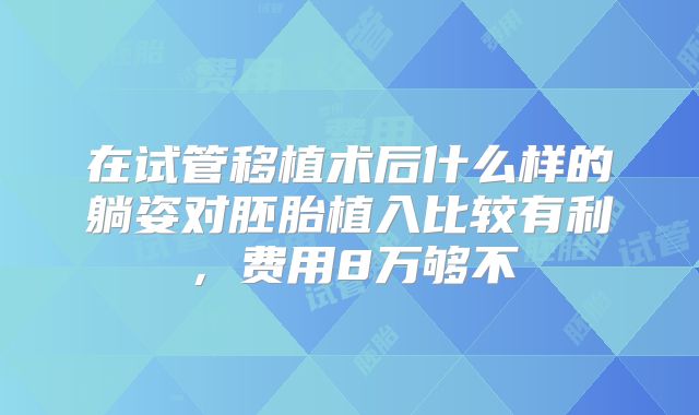 在试管移植术后什么样的躺姿对胚胎植入比较有利，费用8万够不