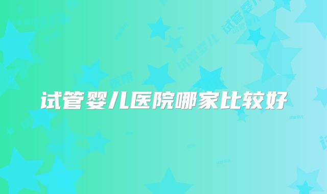 试管婴儿医院哪家比较好