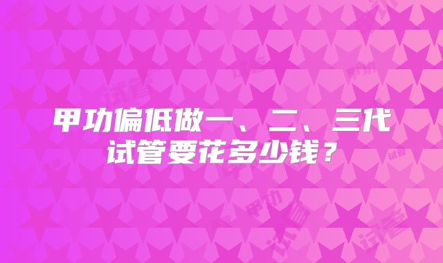 甲功偏低做一、二、三代试管要花多少钱？