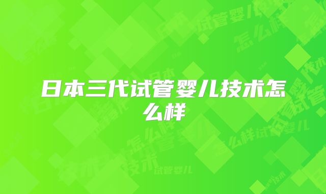 日本三代试管婴儿技术怎么样